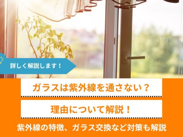ガラスが紫外線を通さない理由とは？紫外線の特徴、ガラス交換など対策も解説