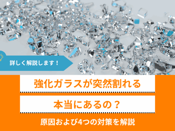 「強化ガラスが爆発的に突然割れる」は本当か│原因および4つの対策を解説