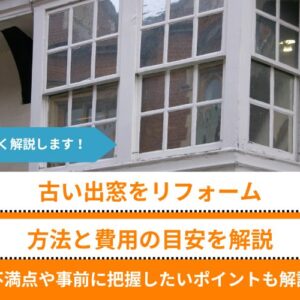 【古い出窓をリフォーム】6つの方法と費用の目安を解説│不満点や事前に把握したいポイントも解説