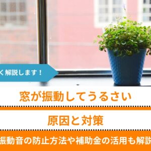 窓が振動してうるさい原因と対策｜振動音の防止方法や補助金の活用も解説
